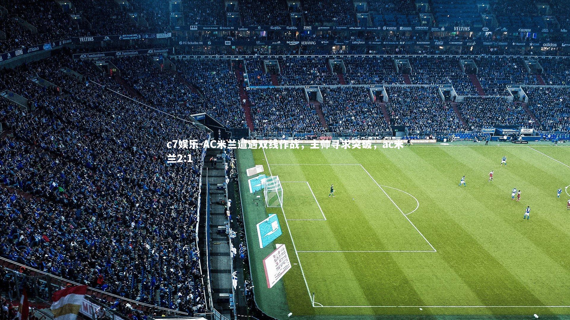 c7娱乐-AC米兰遭遇双线作战，主帅寻求突破，ac米兰2:1